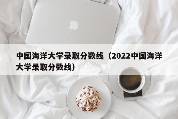 中国海洋大学录取分数线（2022中国海洋大学录取分数线）