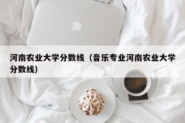 河南农业大学分数线（音乐专业河南农业大学分数线）