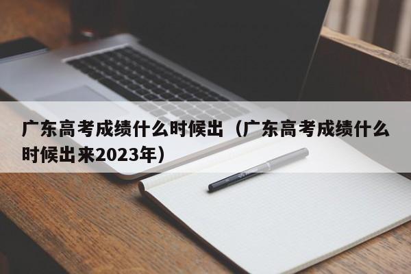 广东高考成绩什么时候出（广东高考成绩什么时候出来2023年）