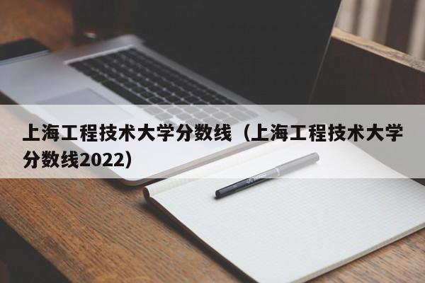 上海工程技术大学分数线（上海工程技术大学分数线2022）