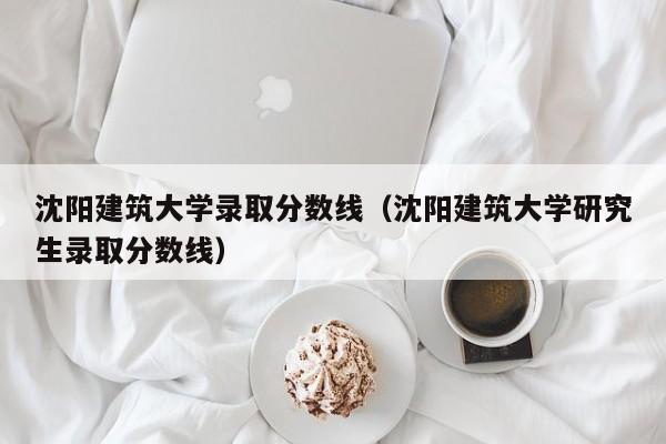 沈阳建筑大学录取分数线（沈阳建筑大学研究生录取分数线）