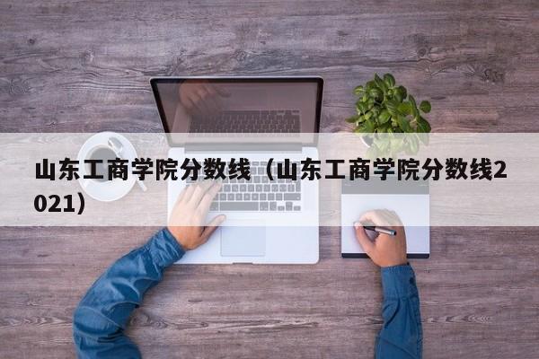 山东工商学院分数线（山东工商学院分数线2021）