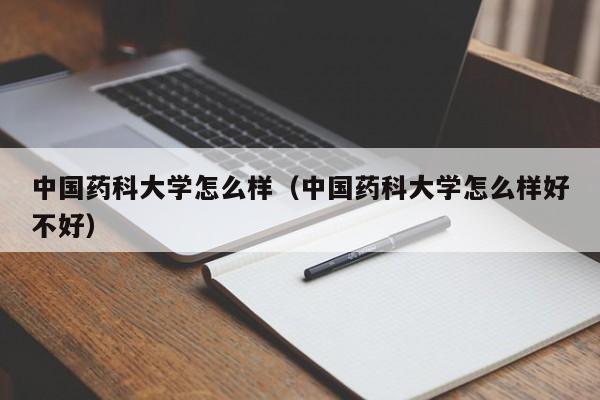 中国药科大学怎么样（中国药科大学怎么样好不好）